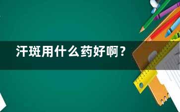 汗斑用什么药好啊？ 有汗斑用什么药啊？
